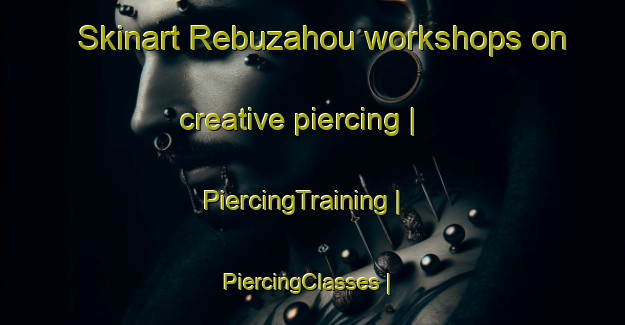 Skinart Rebuzahou workshops on creative piercing | PiercingTraining | PiercingClasses | SkinartTraining-China